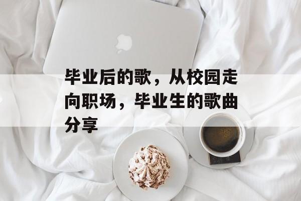 毕业后的歌，从校园走向职场，毕业生的歌曲分享