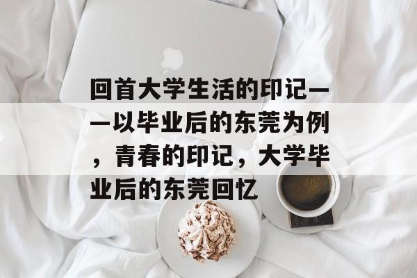 回首大学生活的印记——以毕业后的东莞为例，青春的印记，大学毕业后的东莞回忆