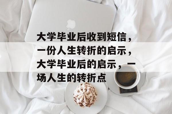 大学毕业后收到短信，一份人生转折的启示，大学毕业后的启示，一场人生的转折点