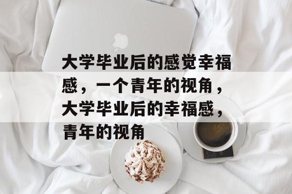 大学毕业后的感觉幸福感，一个青年的视角，大学毕业后的幸福感，青年的视角