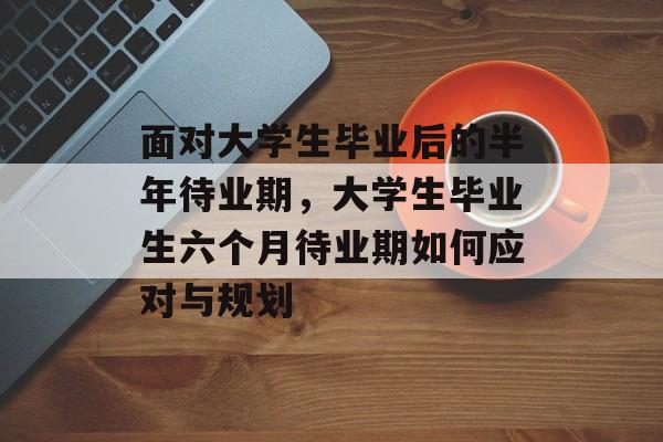 面对大学生毕业后的半年待业期，大学生毕业生六个月待业期如何应对与规划