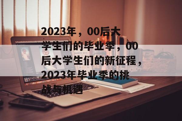 2023年，00后大学生们的毕业季，00后大学生们的新征程，2023年毕业季的挑战与机遇