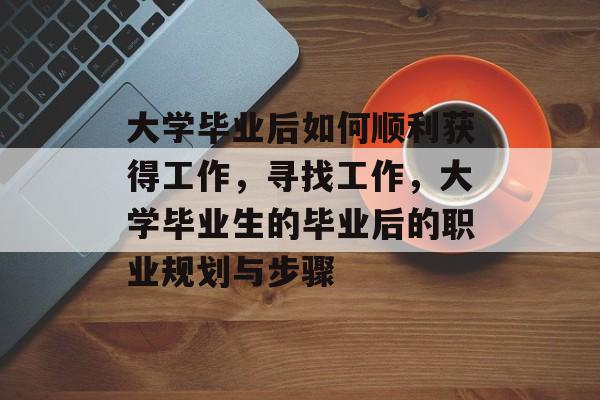 大学毕业后如何顺利获得工作，寻找工作，大学毕业生的毕业后的职业规划与步骤