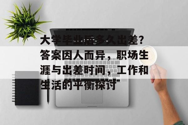 大学毕业后多久出差？答案因人而异，职场生涯与出差时间，工作和生活的平衡探讨