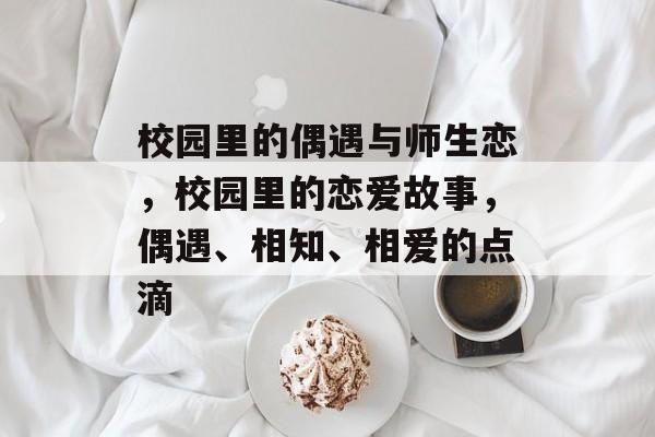 校园里的偶遇与师生恋,校园里的恋爱故事,偶遇、相知、相爱的点滴 校园里的偶遇与师生恋,校园里的恋爱故事,偶遇、相知、相爱的点滴