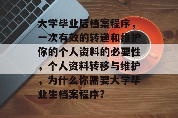 大学毕业后档案程序，一次有效的转递和维护你的个人资料的必要性，个人资料转移与维护，为什么你需要大学毕业生档案程序?