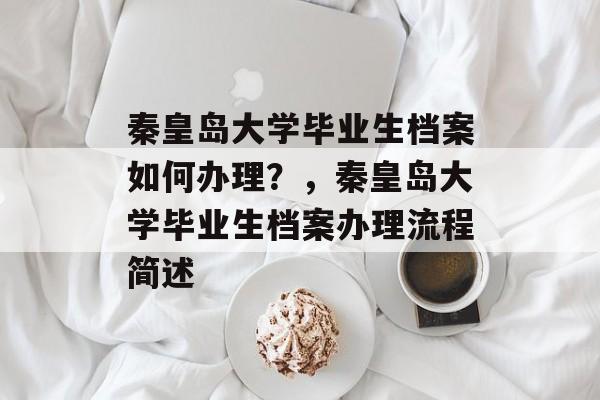 秦皇岛大学毕业生档案如何办理？，秦皇岛大学毕业生档案办理流程简述