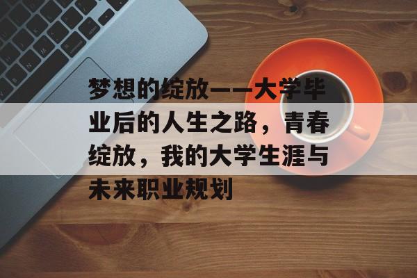 梦想的绽放——大学毕业后的人生之路,青春绽放,我的大学生涯与未来职业规划 梦想的绽放——大学毕业后的人生之路,青春绽放,我的大学生涯与未来职业规划