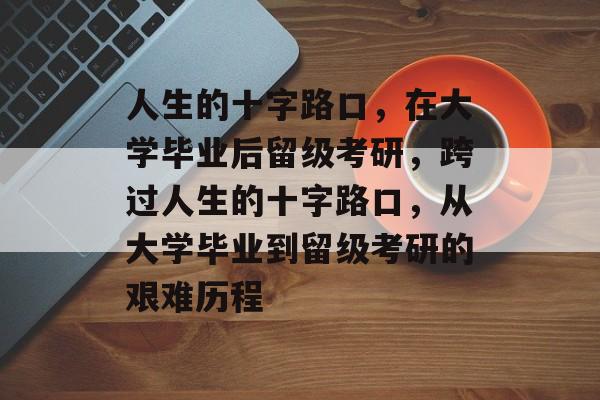 人生的十字路口，在大学毕业后留级考研，跨过人生的十字路口，从大学毕业到留级考研的艰难历程