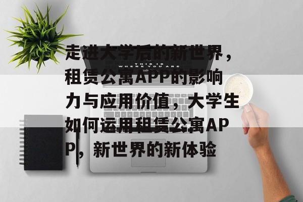 走进大学后的新世界,租赁公寓APP的影响力与应用价值,大学生如何运用租赁公寓APP,新世界的新体验 走进大学后的新世界,租赁公寓APP的影响力与应用价值,大学生如何运用租赁公寓APP,新世界的新体验