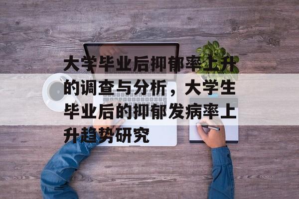 大学毕业后抑郁率上升的调查与分析,大学生毕业后的抑郁发病率上升趋势研究 大学毕业后抑郁率上升的调查与分析,大学生毕业后的抑郁发病率上升趋势研究
