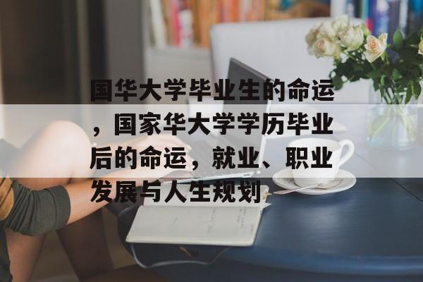 国华大学毕业生的命运，国家华大学学历毕业后的命运，就业、职业发展与人生规划