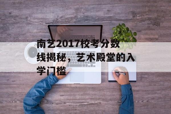 南艺2017校考分数线揭秘，艺术殿堂的入学门槛