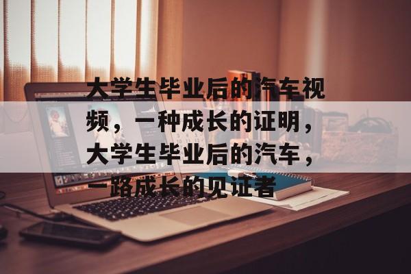 大学生毕业后的汽车视频,一种成长的证明,大学生毕业后的汽车,一路成长的见证者 大学生毕业后的汽车视频,一种成长的证明,大学生毕业后的汽车,一路成长的见证者