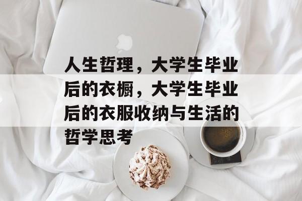 人生哲理,大学生毕业后的衣橱,大学生毕业后的衣服收纳与生活的哲学思考 人生哲理,大学生毕业后的衣橱,大学生毕业后的衣服收纳与生活的哲学思考