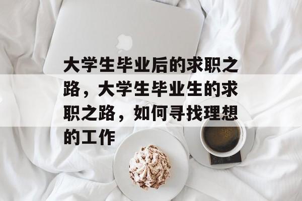 大学生毕业后的求职之路,大学生毕业生的求职之路,如何寻找理想的工作 大学生毕业后的求职之路,大学生毕业生的求职之路,如何寻找理想的工作