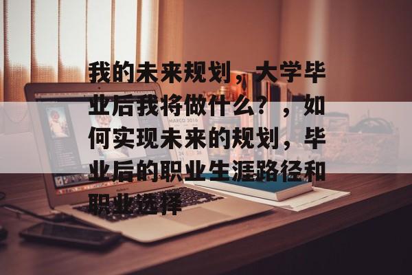我的未来规划,大学毕业后我将做什么?,如何实现未来的规划,毕业后的职业生涯路径和职业选择 我的未来规划,大学毕业后我将做什么?,如何实现未来的规划,毕业后的职业生涯路径和职业选择