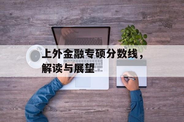 上外金融专硕分数线，解读与展望