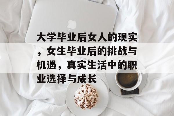 大学毕业后女人的现实,女生毕业后的挑战与机遇,真实生活中的职业选择与成长 大学毕业后女人的现实,女生毕业后的挑战与机遇,真实生活中的职业选择与成长