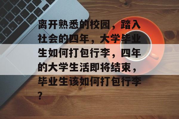 离开熟悉的校园,踏入社会的四年,大学毕业生如何打包行李,四年的大学生活即将结束,毕业生该如何打包行李? 离开熟悉的校园,踏入社会的四年,大学毕业生如何打包行李,四年的大学生活即将结束,毕业生该如何打包行李?