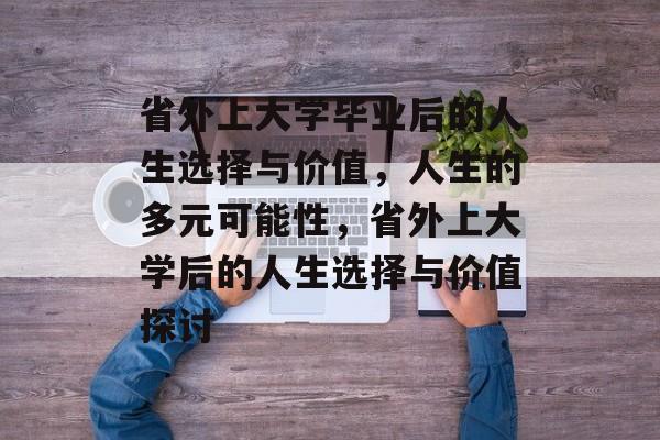 省外上大学毕业后的人生选择与价值，人生的多元可能性，省外上大学后的人生选择与价值探讨