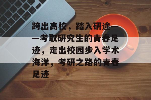 跨出高校，踏入研途——考取研究生的青春足迹，走出校园步入学术海洋，考研之路的青春足迹