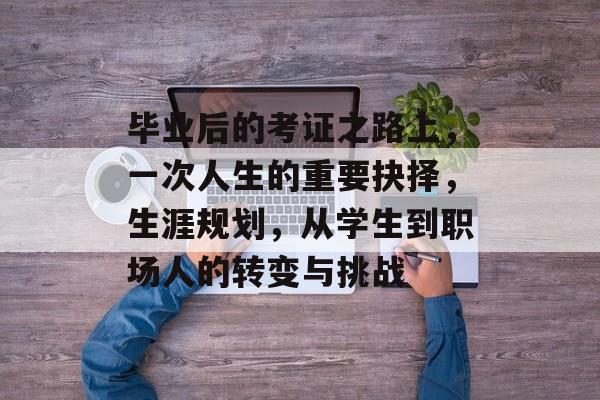 毕业后的考证之路上,一次人生的重要抉择,生涯规划,从学生到职场人的转变与挑战 毕业后的考证之路上,一次人生的重要抉择,生涯规划,从学生到职场人的转变与挑战