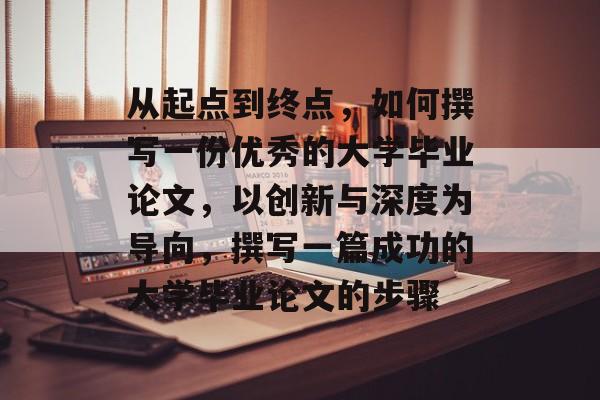 从起点到终点,如何撰写一份优秀的大学毕业论文,以创新与深度为导向,撰写一篇成功的大学毕业论文的步骤 从起点到终点,如何撰写一份优秀的大学毕业论文,以创新与深度为导向,撰写一篇成功的大学毕业论文的步骤