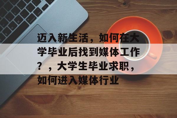 迈入新生活,如何在大学毕业后找到媒体工作?,大学生毕业求职,如何进入媒体行业 迈入新生活,如何在大学毕业后找到媒体工作?,大学生毕业求职,如何进入媒体行业