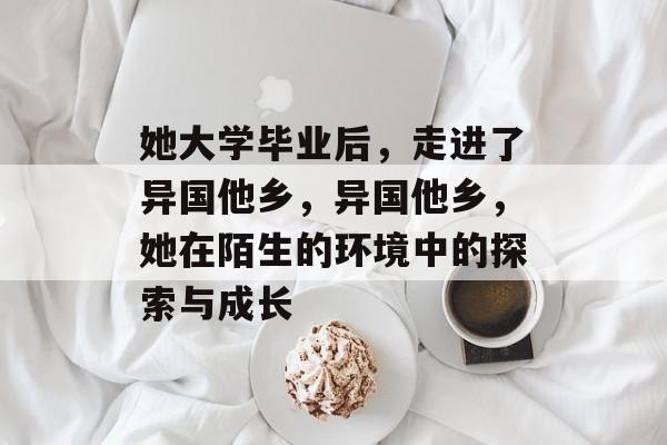 她大学毕业后，走进了异国他乡，异国他乡，她在陌生的环境中的探索与成长