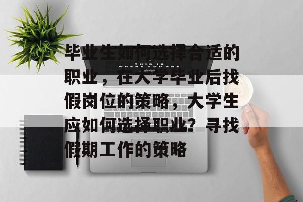 毕业生如何选择合适的职业,在大学毕业后找假岗位的策略,大学生应如何选择职业?寻找假期工作的策略 毕业生如何选择合适的职业,在大学毕业后找假岗位的策略,大学生应如何选择职业?寻找假期工作的策略