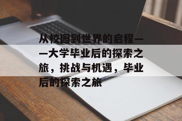 从校园到世界的启程——大学毕业后的探索之旅,挑战与机遇,毕业后的探索之旅 从校园到世界的启程——大学毕业后的探索之旅,挑战与机遇,毕业后的探索之旅