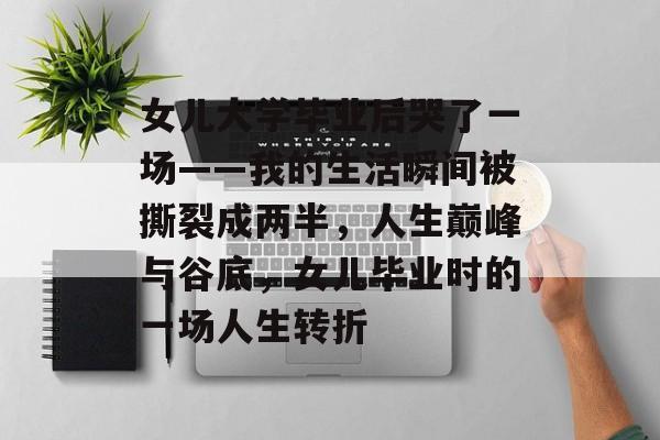 女儿大学毕业后哭了一场——我的生活瞬间被撕裂成两半，人生巅峰与谷底，女儿毕业时的一场人生转折
