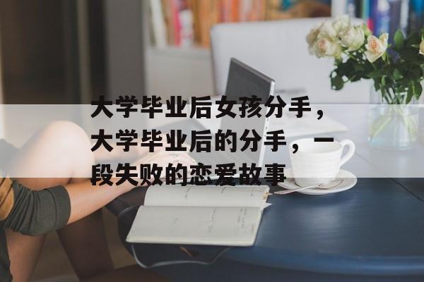 大学毕业后女孩分手，大学毕业后的分手，一段失败的恋爱故事