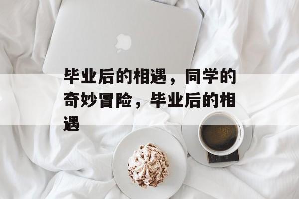 毕业后的相遇，同学的奇妙冒险，毕业后的相遇