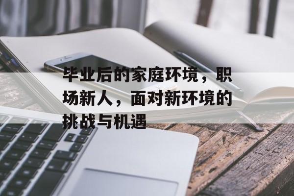 毕业后的家庭环境，职场新人，面对新环境的挑战与机遇
