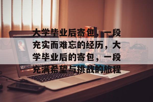 大学毕业后寄包,一段充实而难忘的经历,大学毕业后的寄包,一段充满希望与挑战的旅程 大学毕业后寄包,一段充实而难忘的经历,大学毕业后的寄包,一段充满希望与挑战的旅程