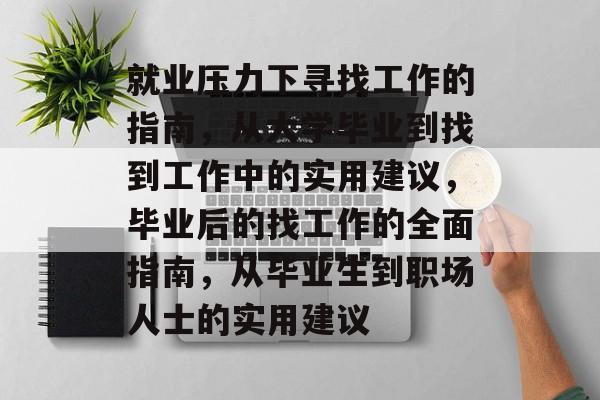 就业压力下寻找工作的指南，从大学毕业到找到工作中的实用建议，毕业后的找工作的全面指南，从毕业生到职场人士的实用建议