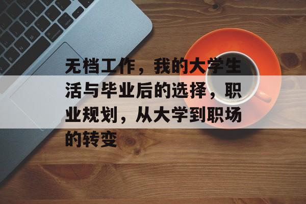 无档工作,我的大学生活与毕业后的选择,职业规划,从大学到职场的转变 无档工作,我的大学生活与毕业后的选择,职业规划,从大学到职场的转变