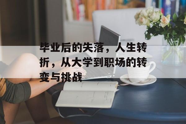 毕业后的失落,人生转折,从大学到职场的转变与挑战 毕业后的失落,人生转折,从大学到职场的转变与挑战