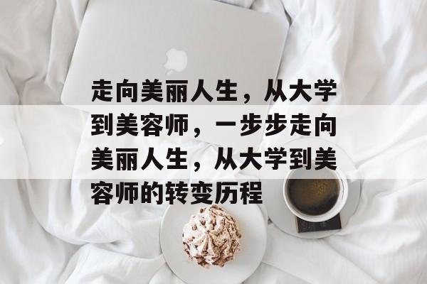 走向美丽人生，从大学到美容师，一步步走向美丽人生，从大学到美容师的转变历程