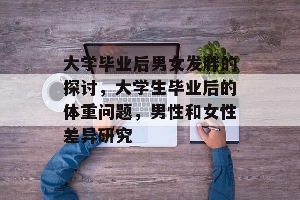 大学毕业后男女发胖的探讨，大学生毕业后的体重问题，男性和女性差异研究