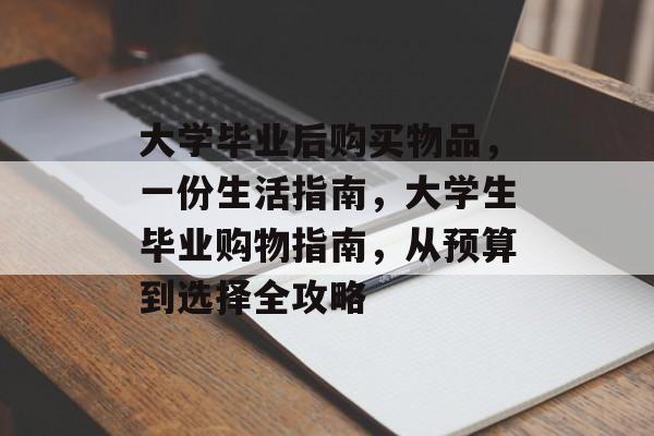 大学毕业后购买物品,一份生活指南,大学生毕业购物指南,从预算到选择全攻略 大学毕业后购买物品,一份生活指南,大学生毕业购物指南,从预算到选择全攻略