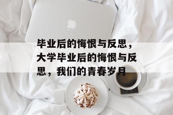 毕业后的悔恨与反思,大学毕业后的悔恨与反思,我们的青春岁月 毕业后的悔恨与反思,大学毕业后的悔恨与反思,我们的青春岁月