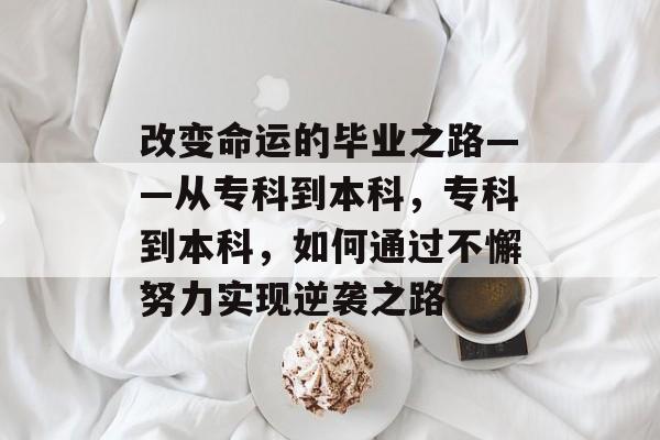 改变命运的毕业之路——从专科到本科,专科到本科,如何通过不懈努力实现逆袭之路 改变命运的毕业之路——从专科到本科,专科到本科,如何通过不懈努力实现逆袭之路