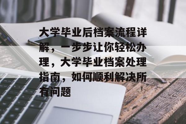 大学毕业后档案流程详解，一步步让你轻松办理，大学毕业档案处理指南，如何顺利解决所有问题