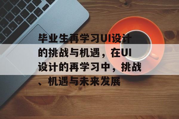 毕业生再学习UI设计的挑战与机遇，在UI设计的再学习中，挑战、机遇与未来发展