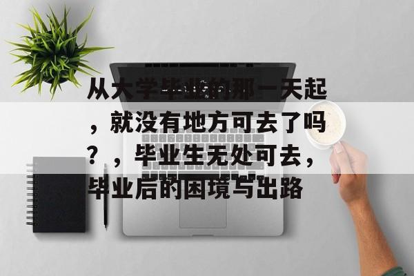 从大学毕业的那一天起，就没有地方可去了吗？，毕业生无处可去，毕业后的困境与出路