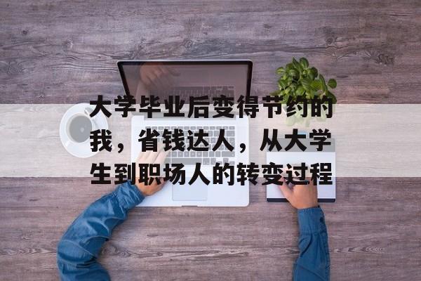 大学毕业后变得节约的我,省钱达人,从大学生到职场人的转变过程 大学毕业后变得节约的我,省钱达人,从大学生到职场人的转变过程