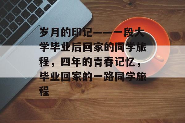 岁月的印记——一段大学毕业后回家的同学旅程，四年的青春记忆，毕业回家的一路同学旅程